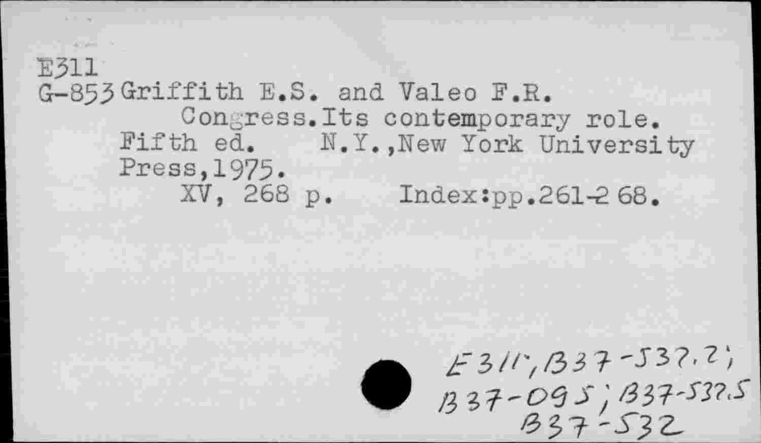 ﻿E311
G-853Griffith E.S. and Valeo F.R.
Congress.Its contemporary role.
Fifth ed. N.Y.,New York University Press,1975.
XV, 268 p. Indexspp.261-2 68.